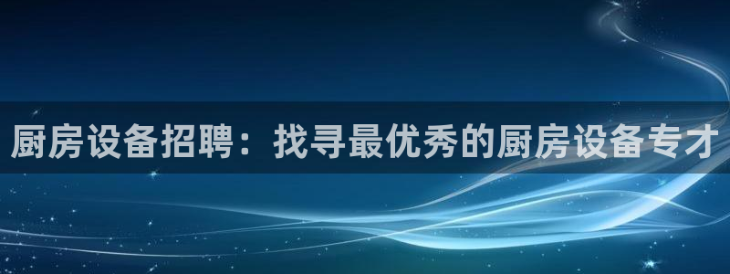 尊龙体育正规么：厨房设备招聘：找寻最优秀的厨房设备专才