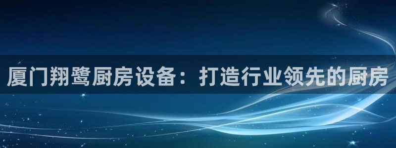 尊龙凯时的最新消息：厦门翔鹭厨房设备：打造行业领先的厨房