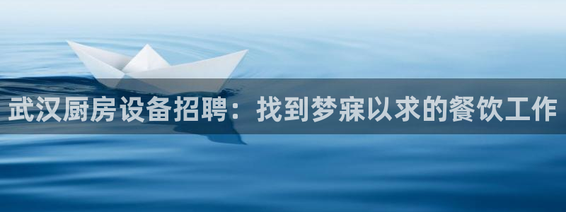 尊龙凯时赞助：武汉厨房设备招聘：找到梦寐以求的餐饮工作